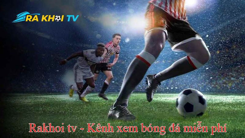 Lưu ý để có trải nghiệm xem bóng đá tuyệt vời nhất tại Rakhoi